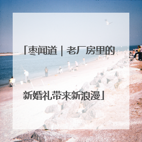 枣闻道｜老厂房里的新婚礼带来新浪漫