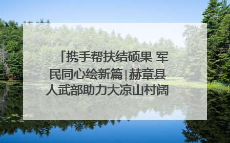 携手帮扶结硕果 军民同心绘新篇∣赫章县人武部助力大凉山村阔步乡村振兴路