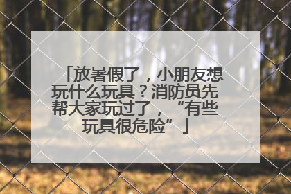 放暑假了，小朋友想玩什么玩具？消防员先帮大家玩过了，“有些玩具很危险”