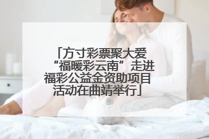 方寸彩票聚大爱 “福暖彩云南”走进福彩公益金资助项目活动在曲靖举行