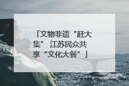 文物非遗“赶大集” 江苏民众共享“文化大餐”