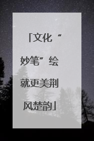 文化“妙笔”绘就更美荆风楚韵
