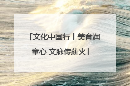 文化中国行丨美育润童心 文脉传薪火