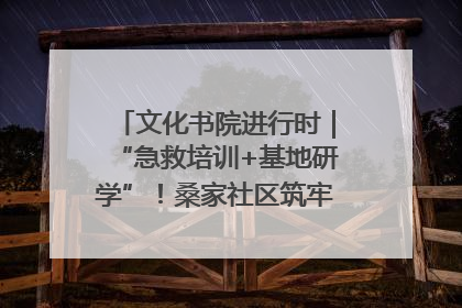 文化书院进行时｜“急救培训+基地研学”！桑家社区筑牢居民健康防线
