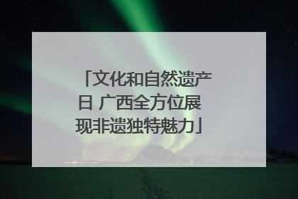 文化和自然遗产日 广西全方位展现非遗独特魅力