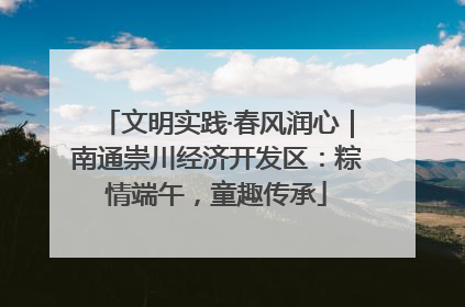 文明实践·春风润心｜南通崇川经济开发区：粽情端午，童趣传承