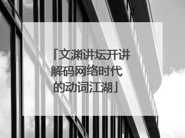 文渊讲坛开讲 解码网络时代的动词江湖