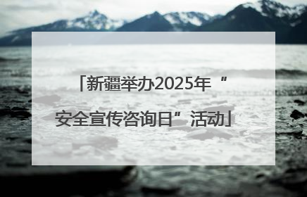 新疆举办2025年“安全宣传咨询日”活动
