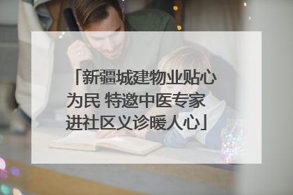 新疆城建物业贴心为民 特邀中医专家进社区义诊暖人心