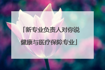 新专业负责人对你说 健康与医疗保障专业