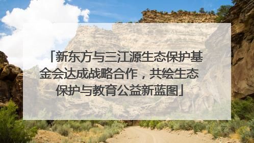 新东方与三江源生态保护基金会达成战略合作，共绘生态保护与教育公益新蓝图