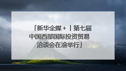 新华全媒＋丨第七届中国西部国际投资贸易洽谈会在渝举行
