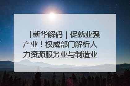 新华解码｜促就业强产业！权威部门解析人力资源服务业与制造业融合发展试点