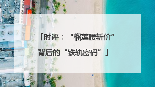 时评：“榴莲腰斩价”背后的“铁轨密码”
