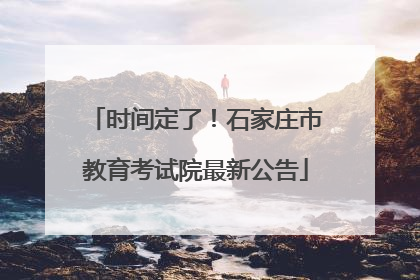 时间定了！石家庄市教育考试院最新公告
