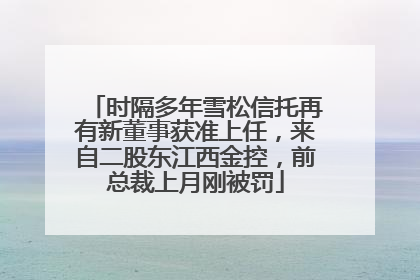时隔多年雪松信托再有新董事获准上任，来自二股东江西金控，前总裁上月刚被罚