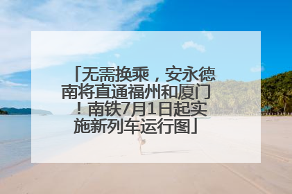 无需换乘，安永德南将直通福州和厦门！南铁7月1日起实施新列车运行图