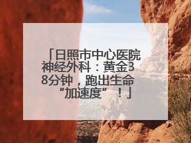日照市中心医院神经外科：黄金38分钟，跑出生命“加速度”！
