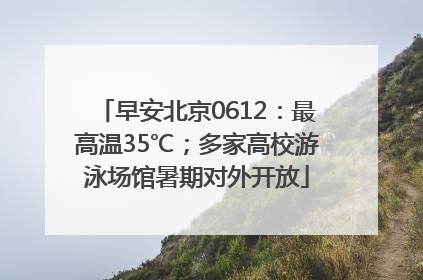 早安北京0612：最高温35℃；多家高校游泳场馆暑期对外开放