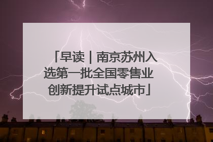 早读｜南京苏州入选第一批全国零售业创新提升试点城市