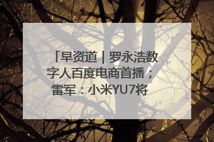 早资道｜罗永浩数字人百度电商首播；雷军：小米YU7将于6月底发布