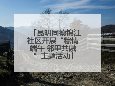 昆明同德锦江社区开展“粽情端午 邻里共融”主题活动