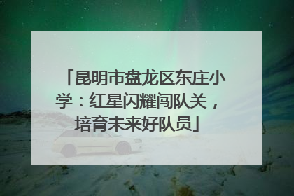 昆明市盘龙区东庄小学：红星闪耀闯队关，培育未来好队员