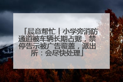 晨意帮忙丨小学旁消防通道被车辆长期占据，禁停告示被广告覆盖，派出所：会尽快处理