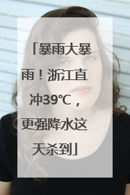 暴雨大暴雨！浙江直冲39℃，更强降水这天杀到