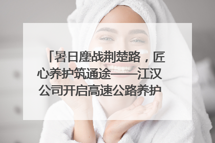 暑日鏖战荆楚路，匠心养护筑通途——江汉公司开启高速公路养护专项工程建设热潮
