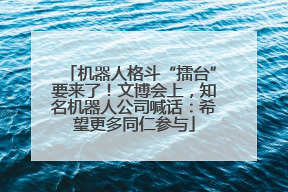 机器人格斗“擂台”要来了！文博会上，知名机器人公司喊话：希望更多同仁参与