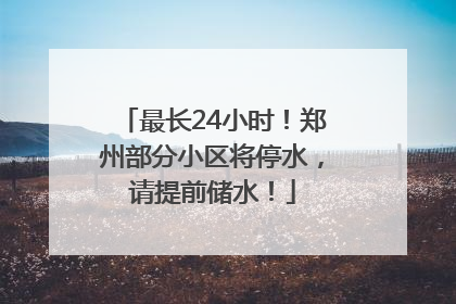 最长24小时！郑州部分小区将停水，请提前储水！