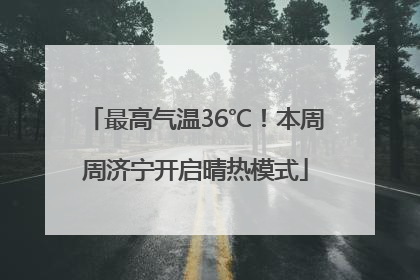 最高气温36℃！本周周济宁开启晴热模式