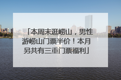 本周末逛崂山，男性游崂山门票半价！本月另共有三重门票福利