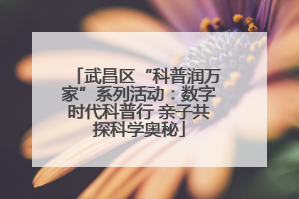 武昌区“科普润万家”系列活动：数字时代科普行 亲子共探科学奥秘