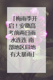梅雨季开启！安徽高考前两日雨水连连 南部地区局地有大暴雨