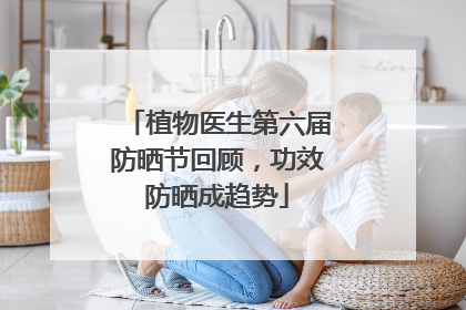 植物医生第六届防晒节回顾，功效防晒成趋势