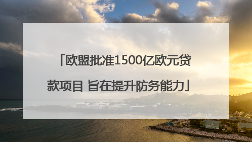 欧盟批准1500亿欧元贷款项目 旨在提升防务能力