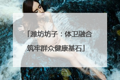 潍坊坊子：体卫融合筑牢群众健康基石
