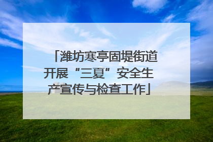 潍坊寒亭固堤街道开展“三夏”安全生产宣传与检查工作