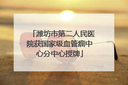 潍坊市第二人民医院获国家级血管瘤中心分中心授牌