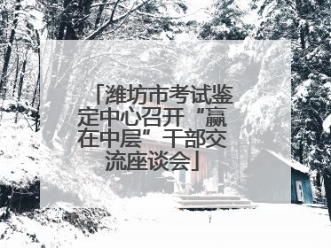潍坊市考试鉴定中心召开“赢在中层”干部交流座谈会