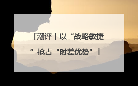 潮评丨以“战略敏捷”抢占“时差优势”