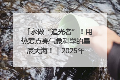 永做“追光者”！用热爱点亮气象科学的星辰大海！｜2025年气象科技活动周