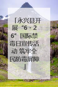 永兴县开展“6・26”国际禁毒日宣传活动 筑牢全民防毒屏障