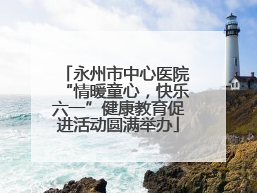 永州市中心医院“情暖童心，快乐六一”健康教育促进活动圆满举办