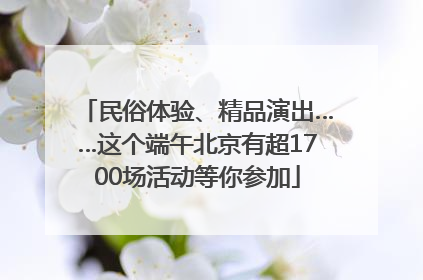 民俗体验、精品演出……这个端午北京有超1700场活动等你参加