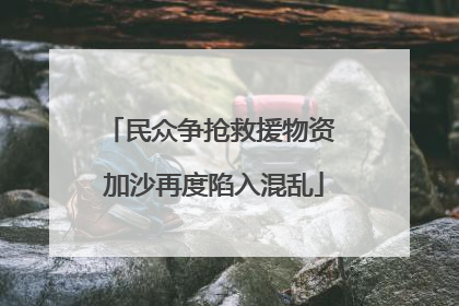 民众争抢救援物资 加沙再度陷入混乱