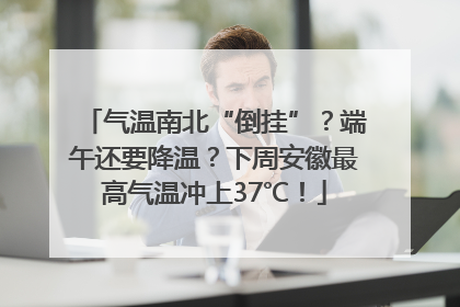 气温南北“倒挂”？端午还要降温？下周安徽最高气温冲上37℃！