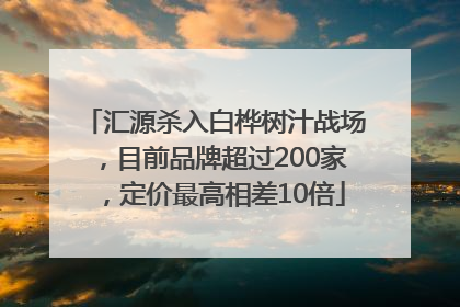 汇源杀入白桦树汁战场，目前品牌超过200家，定价最高相差10倍
